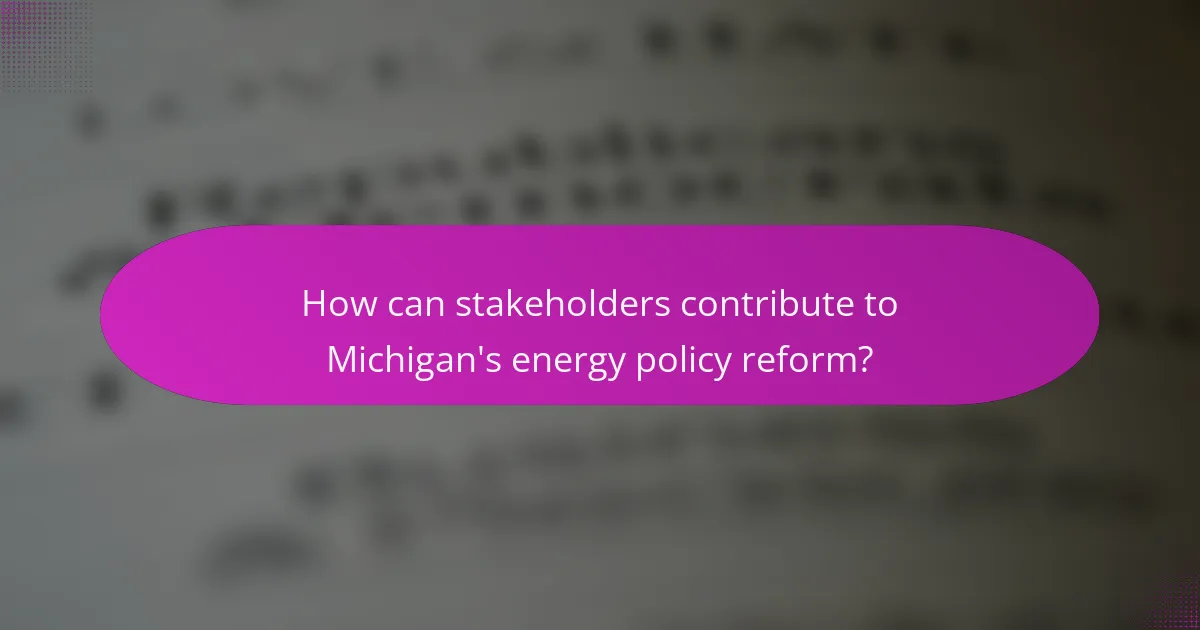 How can stakeholders contribute to Michigan's energy policy reform?